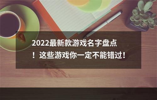 2022最新款游戏名字盘点！这些游戏你一定不能错过！