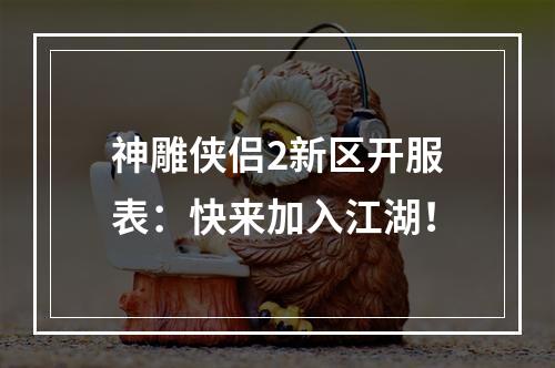 神雕侠侣2新区开服表：快来加入江湖！