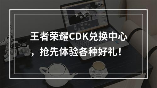 王者荣耀CDK兑换中心，抢先体验各种好礼！