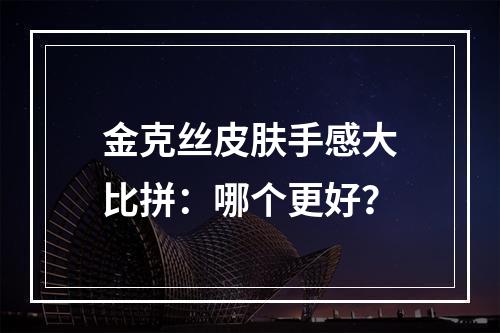 金克丝皮肤手感大比拼：哪个更好？