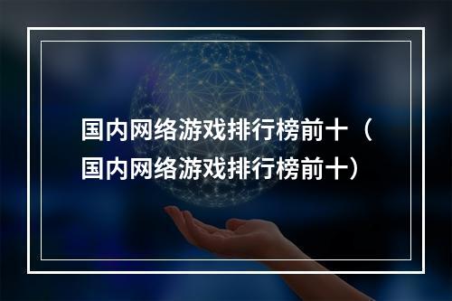 国内网络游戏排行榜前十（国内网络游戏排行榜前十）