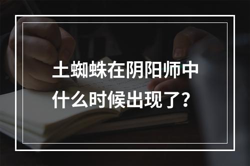 土蜘蛛在阴阳师中什么时候出现了？