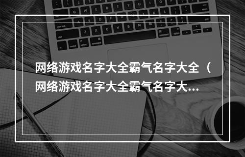 网络游戏名字大全霸气名字大全（网络游戏名字大全霸气名字大全Top10）