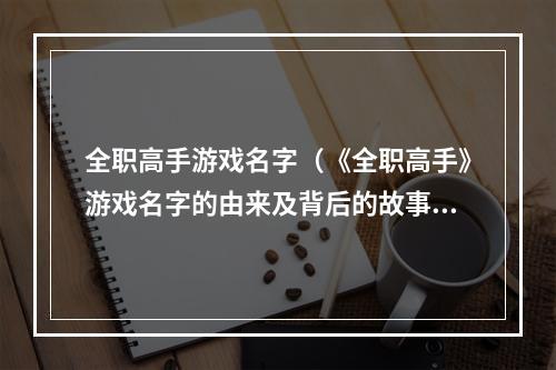 全职高手游戏名字（《全职高手》游戏名字的由来及背后的故事）