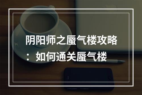 阴阳师之蜃气楼攻略：如何通关蜃气楼