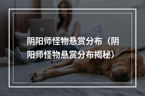 阴阳师怪物悬赏分布（阴阳师怪物悬赏分布揭秘）