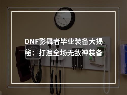 DNF影舞者毕业装备大揭秘：打遍全场无敌神装备