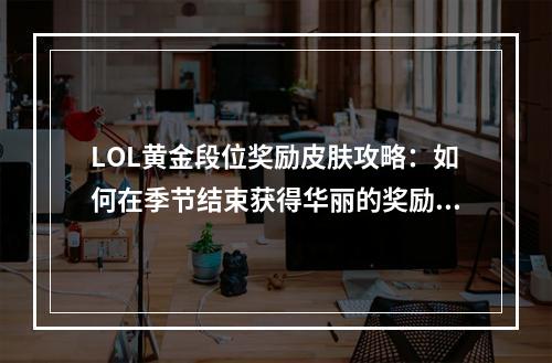 LOL黄金段位奖励皮肤攻略：如何在季节结束获得华丽的奖励？