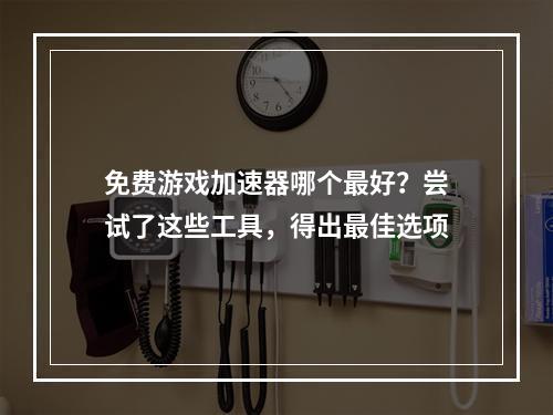 免费游戏加速器哪个最好？尝试了这些工具，得出最佳选项