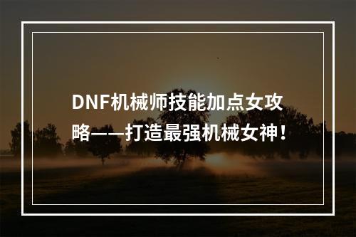 DNF机械师技能加点女攻略——打造最强机械女神！