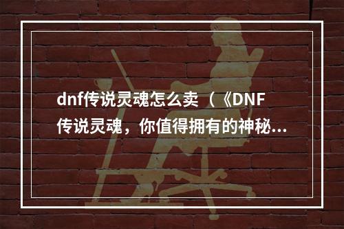 dnf传说灵魂怎么卖（《DNF传说灵魂，你值得拥有的神秘力量》）