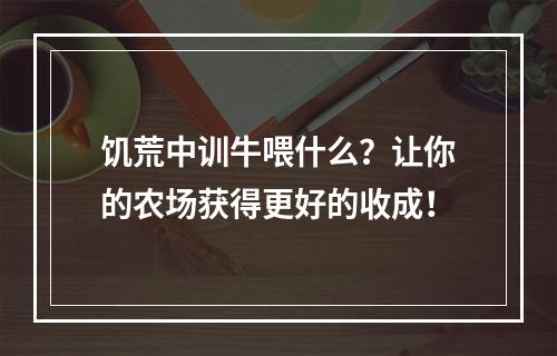 饥荒中训牛喂什么？让你的农场获得更好的收成！