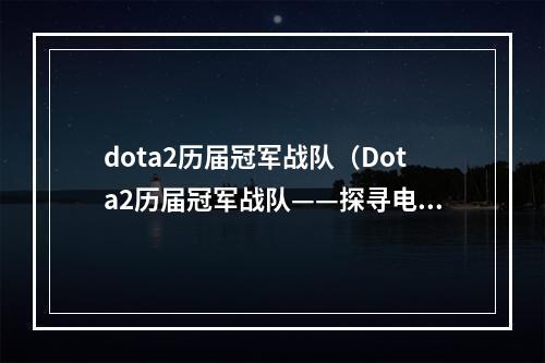 dota2历届冠军战队（Dota2历届冠军战队——探寻电竞霸主的秘诀）