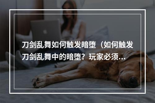 刀剑乱舞如何触发暗堕（如何触发刀剑乱舞中的暗堕？玩家必须掌握的秘诀！）