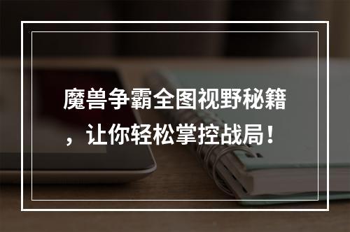 魔兽争霸全图视野秘籍，让你轻松掌控战局！