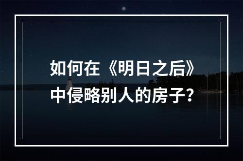 如何在《明日之后》中侵略别人的房子？