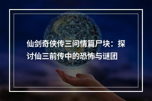 仙剑奇侠传三问情篇尸块：探讨仙三前传中的恐怖与谜团