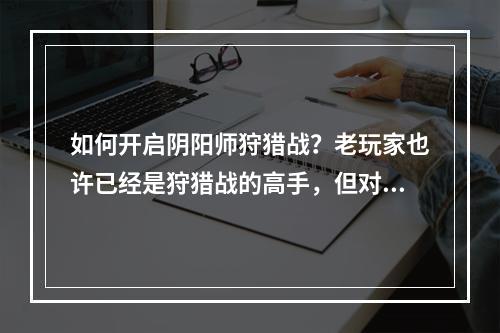 如何开启阴阳师狩猎战？老玩家也许已经是狩猎战的高手，但对于新手来说，可能还需要一些指导。本篇文章将提