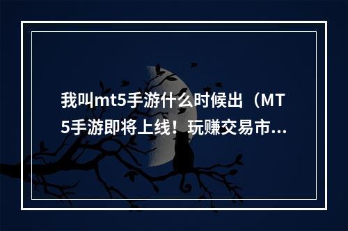 我叫mt5手游什么时候出（MT5手游即将上线！玩赚交易市场从此开始！）