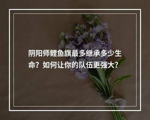 阴阳师鲤鱼旗最多继承多少生命？如何让你的队伍更强大？