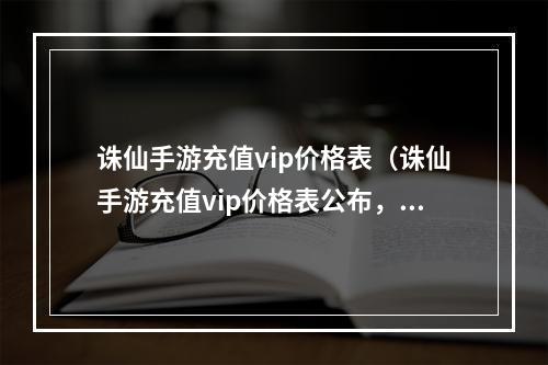 诛仙手游充值vip价格表（诛仙手游充值vip价格表公布，花费最佳方案全在这里！）