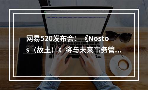 网易520发布会：《Nostos（故土）》将与未来事务管理局共建游戏世界观--手游攻略网