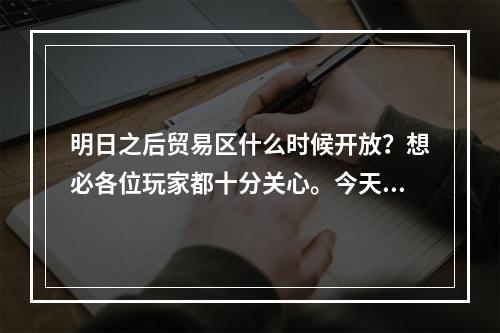 明日之后贸易区什么时候开放？想必各位玩家都十分关心。今天，小编就为大家带来最新的消息和攻略，让我们一