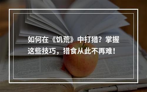 如何在《饥荒》中打猎？掌握这些技巧，猎食从此不再难！