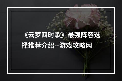 《云梦四时歌》最强阵容选择推荐介绍--游戏攻略网