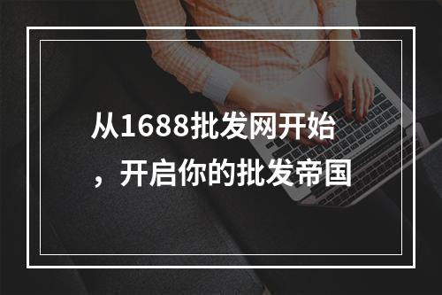 从1688批发网开始，开启你的批发帝国