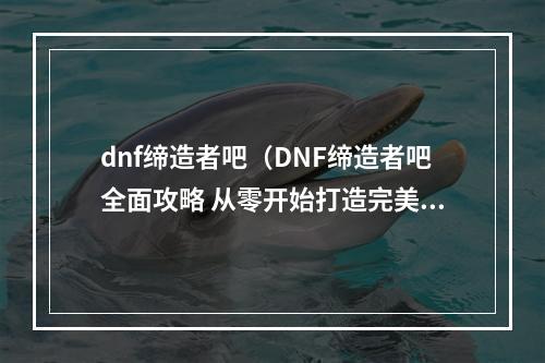 dnf缔造者吧（DNF缔造者吧全面攻略 从零开始打造完美角色）