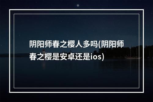 阴阳师春之樱人多吗(阴阳师春之樱是安卓还是ios)