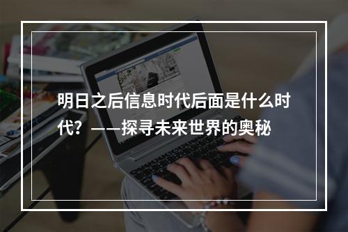 明日之后信息时代后面是什么时代？——探寻未来世界的奥秘