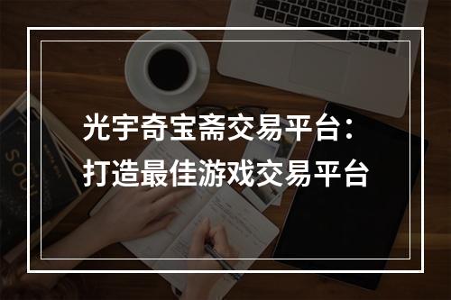 光宇奇宝斋交易平台：打造最佳游戏交易平台