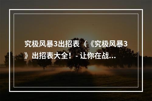 究极风暴3出招表（《究极风暴3》出招表大全！- 让你在战斗中百战百胜！）