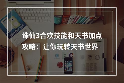 诛仙3合欢技能和天书加点攻略：让你玩转天书世界