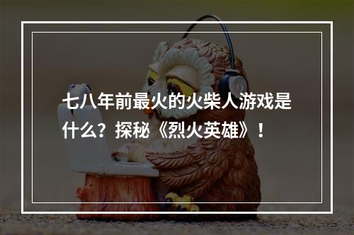 七八年前最火的火柴人游戏是什么？探秘《烈火英雄》！