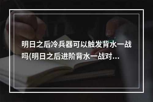 明日之后冷兵器可以触发背水一战吗(明日之后进阶背水一战对冷兵器有效吗?)