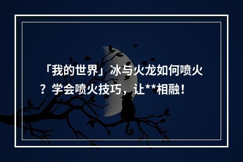 「我的世界」冰与火龙如何喷火？学会喷火技巧，让**相融！