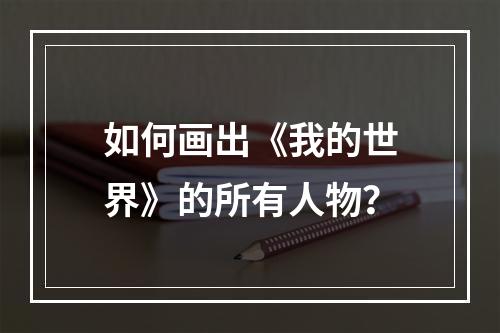 如何画出《我的世界》的所有人物？