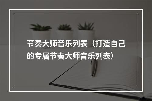 节奏大师音乐列表（打造自己的专属节奏大师音乐列表）