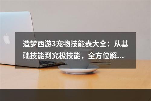 造梦西游3宠物技能表大全：从基础技能到究极技能，全方位解读宠物技能