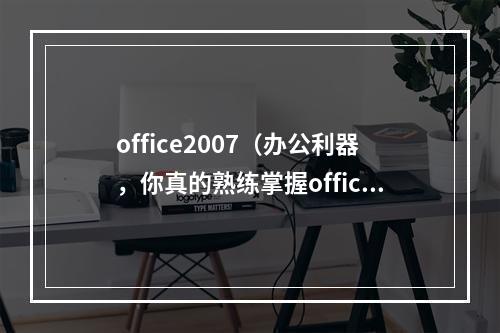 office2007（办公利器，你真的熟练掌握office2007了吗？）