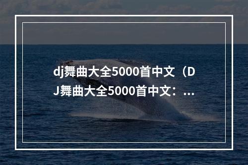 dj舞曲大全5000首中文（DJ舞曲大全5000首中文：最全最火最好听）