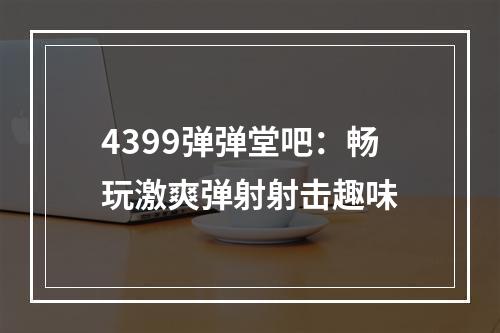 4399弹弹堂吧：畅玩激爽弹射射击趣味