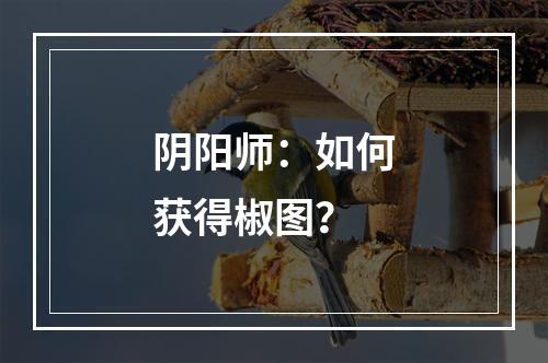 阴阳师：如何获得椒图？