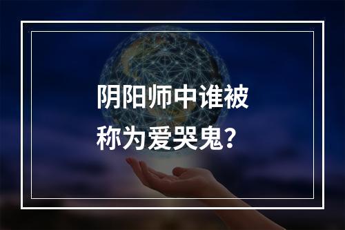 阴阳师中谁被称为爱哭鬼？