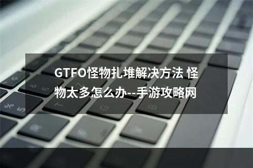 GTFO怪物扎堆解决方法 怪物太多怎么办--手游攻略网