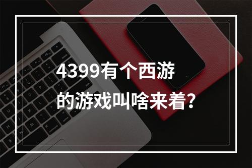 4399有个西游的游戏叫啥来着？