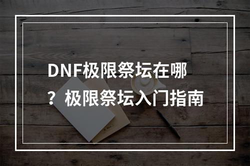 DNF极限祭坛在哪？极限祭坛入门指南